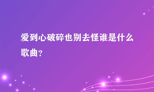 爱到心破碎也别去怪谁是什么歌曲？