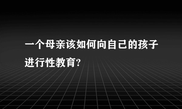 一个母亲该如何向自己的孩子进行性教育?
