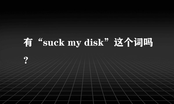 有“suck my disk”这个词吗？