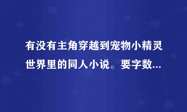 有没有主角穿越到宠物小精灵世界里的同人小说。要字数20w以上，主角一开始就厉害的。