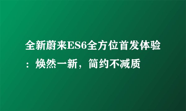 全新蔚来ES6全方位首发体验：焕然一新，简约不减质