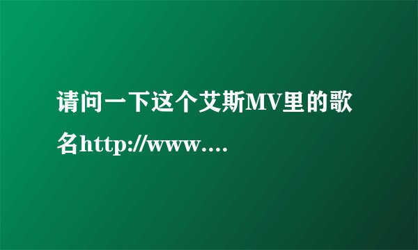 请问一下这个艾斯MV里的歌名http://www.tudou.com/programs/view/qJrzZbIYzF0/