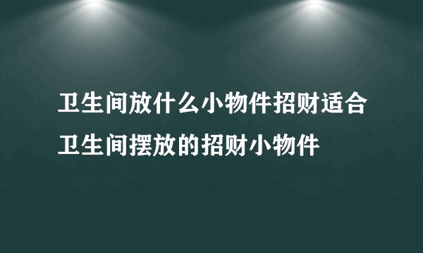 卫生间放什么小物件招财适合卫生间摆放的招财小物件