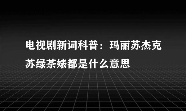 电视剧新词科普：玛丽苏杰克苏绿茶婊都是什么意思