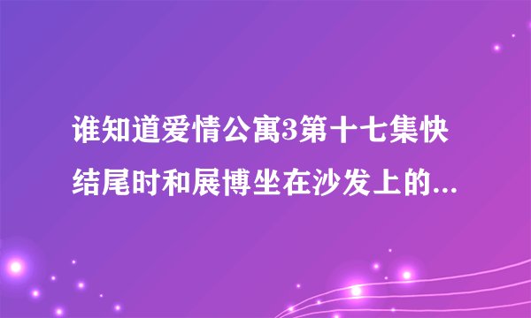 谁知道爱情公寓3第十七集快结尾时和展博坐在沙发上的这个美女是谁啊？？