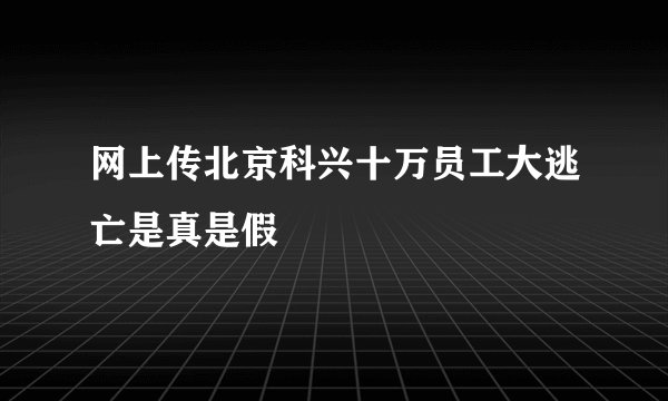 网上传北京科兴十万员工大逃亡是真是假