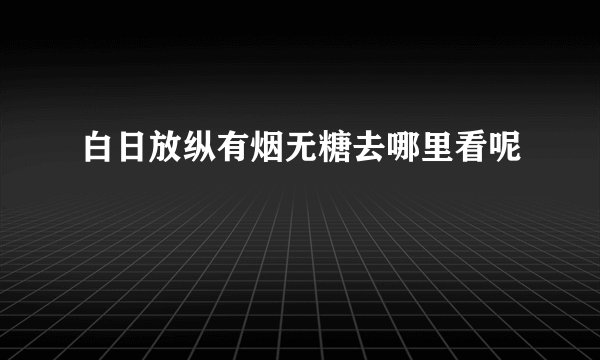 白日放纵有烟无糖去哪里看呢