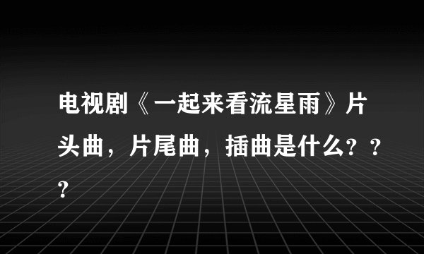 电视剧《一起来看流星雨》片头曲，片尾曲，插曲是什么？？？