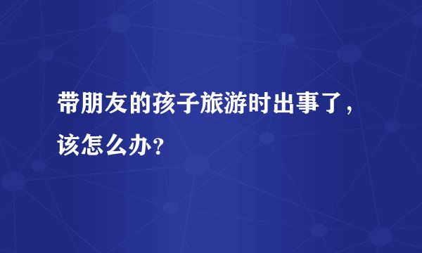 带朋友的孩子旅游时出事了,该怎么办?