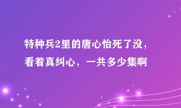 特种兵2里的唐心怡死了没，看着真纠心，一共多少集啊