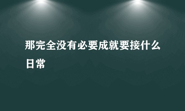 那完全没有必要成就要接什么日常