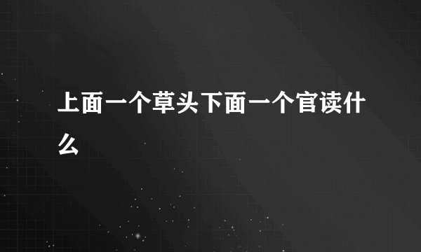 上面一个草头下面一个官读什么