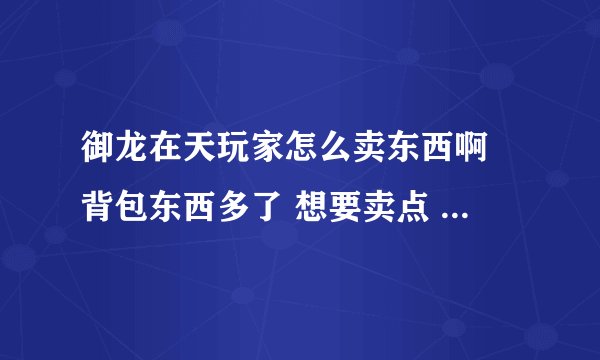 御龙在天玩家怎么卖东西啊 背包东西多了 想要卖点 可是不知道怎么卖 每次都扔掉