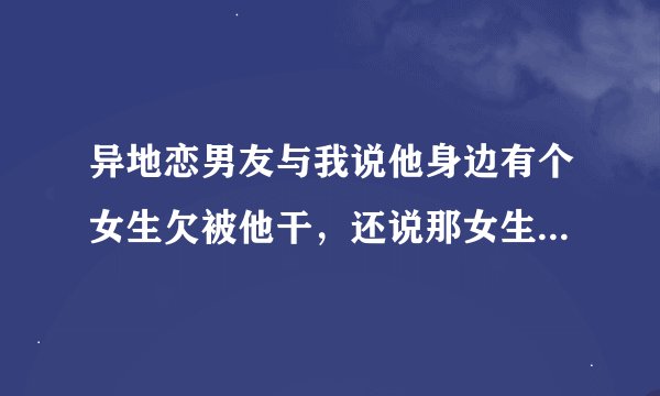 异地恋男友与我说他身边有个女生欠被他干，还说那女生手很嫩，他是不是背着我与那个女生在一起了？
