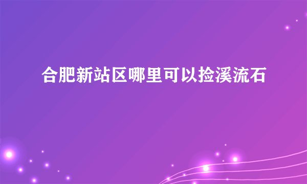 合肥新站区哪里可以捡溪流石