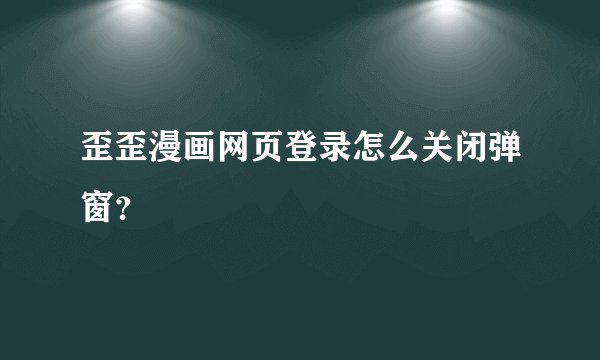 歪歪漫画网页登录怎么关闭弹窗？