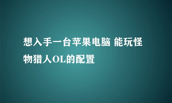想入手一台苹果电脑 能玩怪物猎人OL的配置