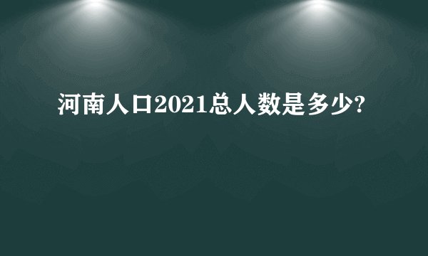 河南人口2021总人数是多少?