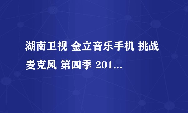 湖南卫视 金立音乐手机 挑战麦克风 第四季 20110620 唱的都是什么歌曲 要所有的歌曲 是2011年6月20日