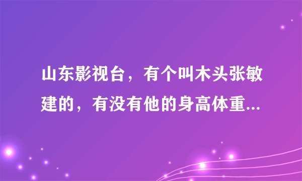 山东影视台，有个叫木头张敏建的，有没有他的身高体重的资料的，我看他很结实阿！谢谢
