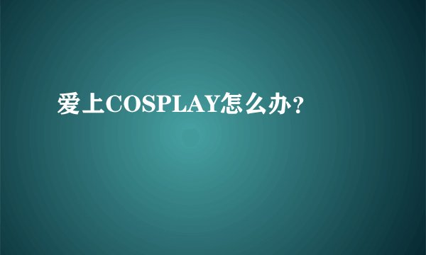 爱上COSPLAY怎么办？