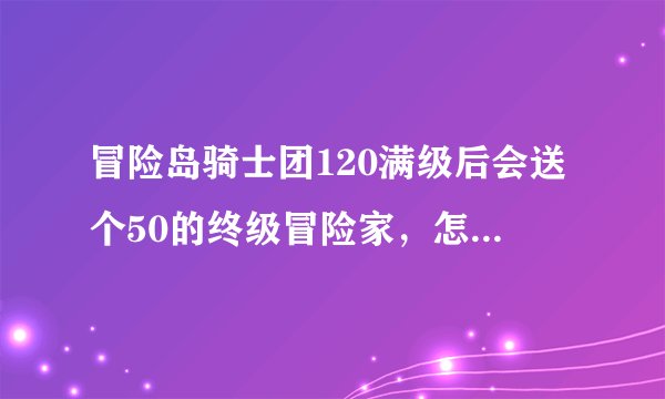 冒险岛骑士团120满级后会送个50的终级冒险家，怎么弄啊？大神们帮帮忙