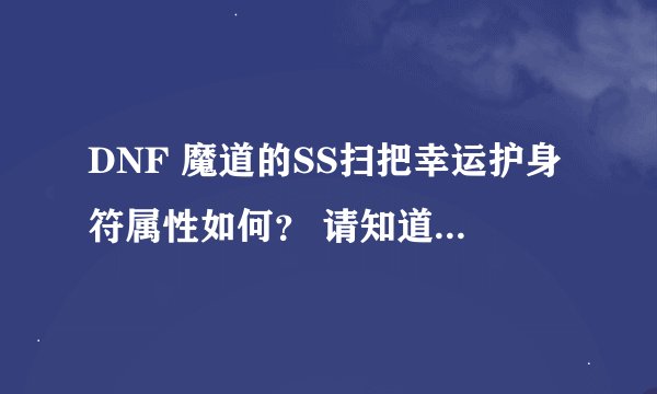 DNF 魔道的SS扫把幸运护身符属性如何？ 请知道详情的魔道高人进来给小弟作个详解。
