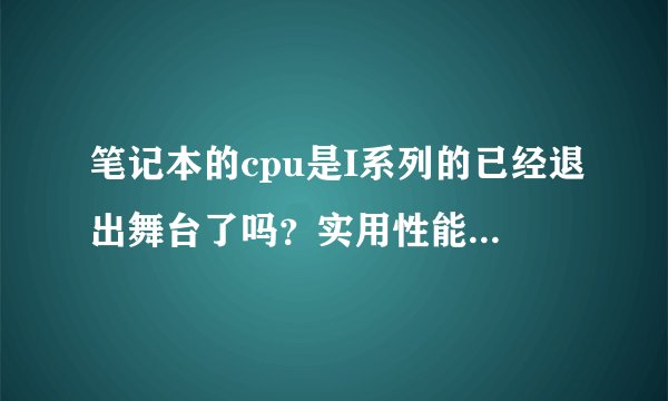 笔记本的cpu是I系列的已经退出舞台了吗？实用性能不强吗？