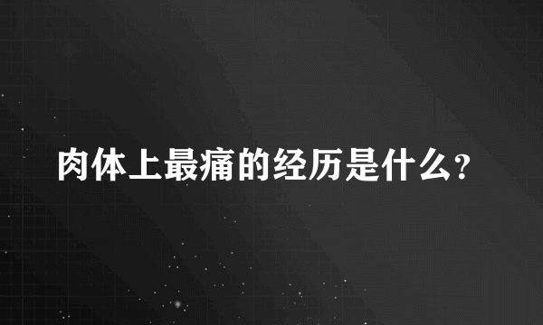 肉体上最痛的经历是什么?