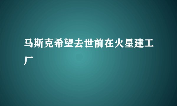 马斯克希望去世前在火星建工厂