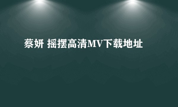 蔡妍 摇摆高清MV下载地址