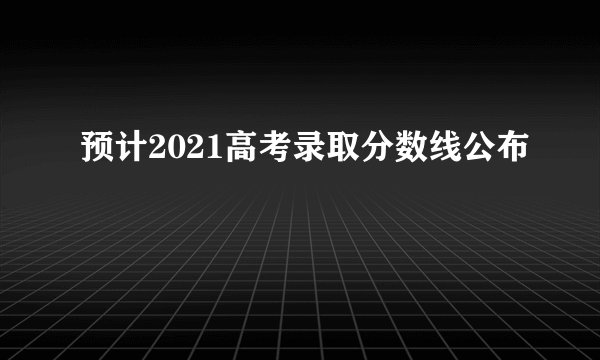 预计2021高考录取分数线公布