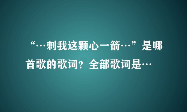 “…刺我这颗心一箭…”是哪首歌的歌词？全部歌词是…