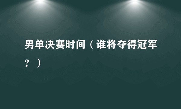 男单决赛时间（谁将夺得冠军？）