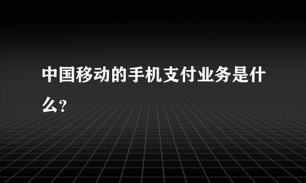 中国移动的手机支付业务是什么？