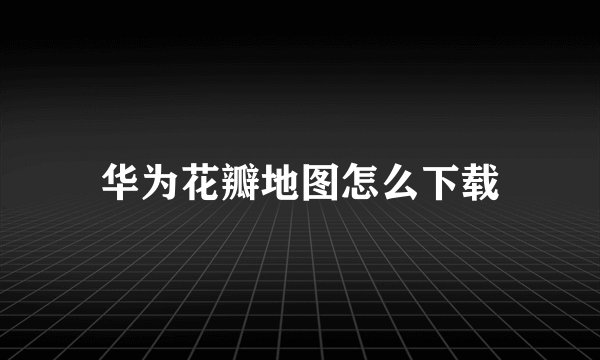 华为花瓣地图怎么下载