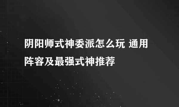 阴阳师式神委派怎么玩 通用阵容及最强式神推荐