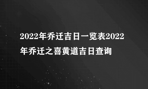 2022年乔迁吉日一览表2022年乔迁之喜黄道吉日查询