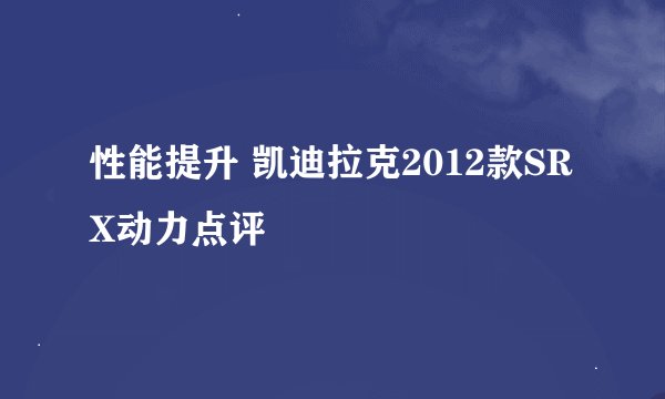 性能提升 凯迪拉克2012款SRX动力点评