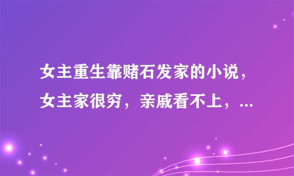 女主重生靠赌石发家的小说，女主家很穷，亲戚看不上，类似于重生之云家千金的