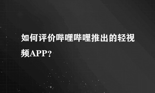 如何评价哔哩哔哩推出的轻视频APP？