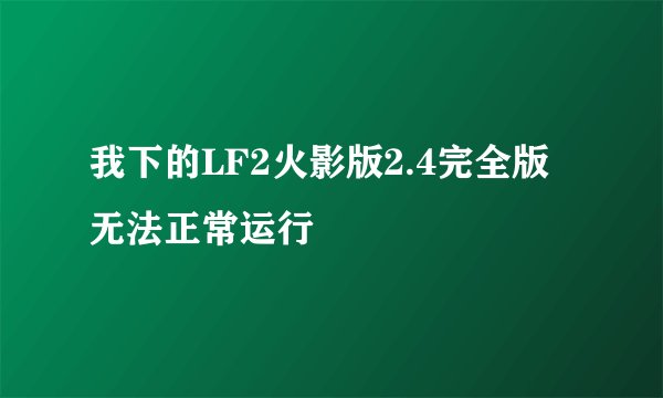我下的LF2火影版2.4完全版无法正常运行