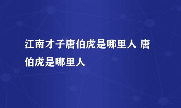 江南才子唐伯虎是哪里人 唐伯虎是哪里人
