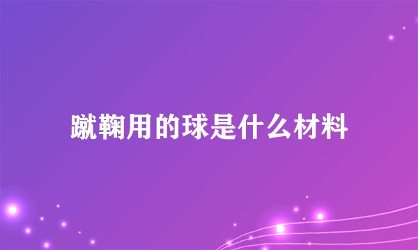 蹴鞠用的球是什么材料