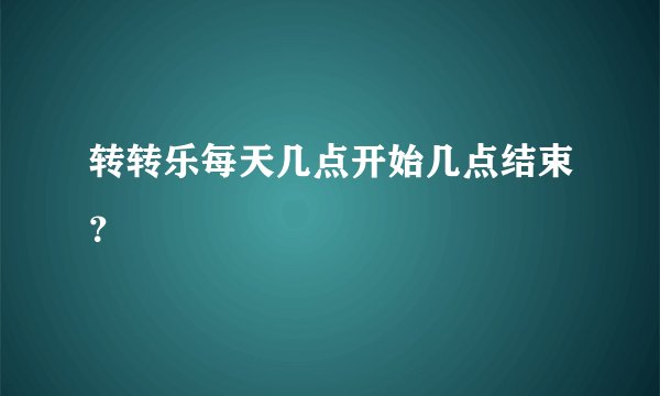 转转乐每天几点开始几点结束？