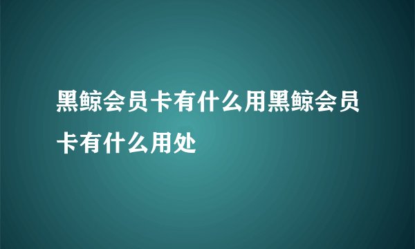 黑鲸会员卡有什么用黑鲸会员卡有什么用处