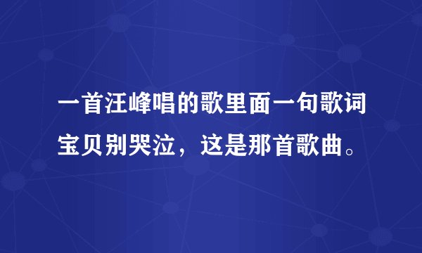 一首汪峰唱的歌里面一句歌词宝贝别哭泣，这是那首歌曲。