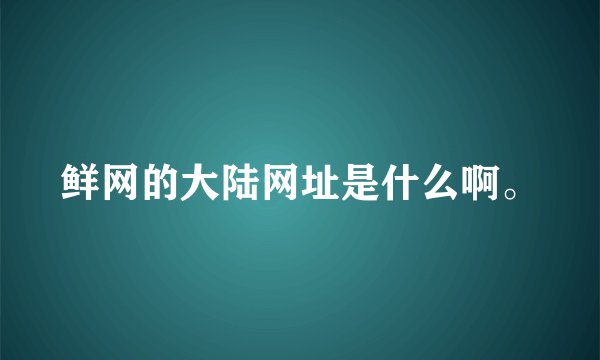 鲜网的大陆网址是什么啊。