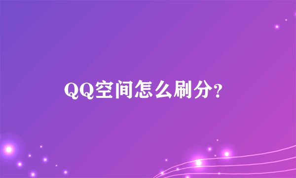 QQ空间怎么刷分？