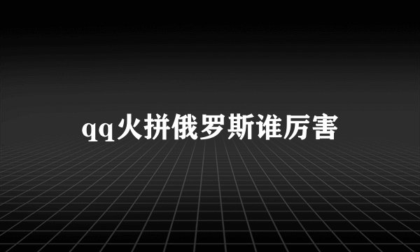 qq火拼俄罗斯谁厉害